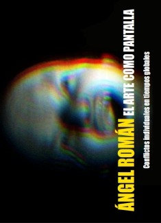 Portada de 'El Arte como Pantalla' de Ángel Román. Imagen digital de un rostro distorsionado con efecto glitch y colores RGB sobre fondo negro. Texto en amarillo y blanco: 'Conflictos individuales en tiempos globales'